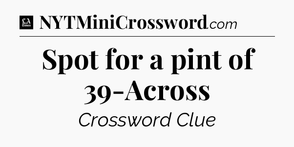 Spot for a pint of 39-Across - LA Times Crossword
