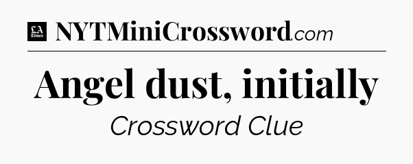 Angel dust, initially - LA Times Crossword