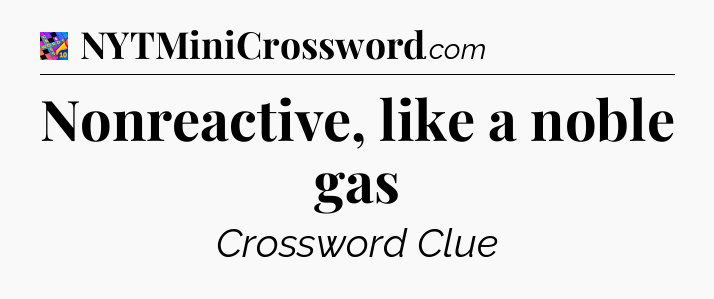 Nonreactive, like a noble gas Crossword Clue