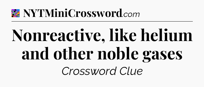 Nonreactive, like helium and other noble gases Crossword Clue