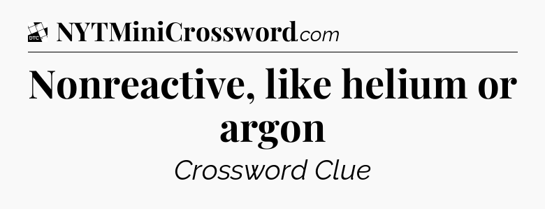 Nonreactive, like helium or argon - Daily Themed Classic Crossword