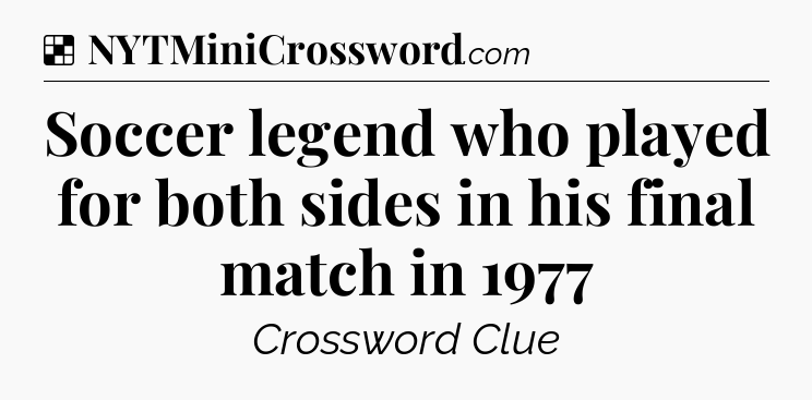 Solution: Soccer legend who played for both sides in his final match in 1977 - NYT Crossword