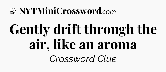 Gently drift through the air, like an aroma - Daily Themed Mini Crossword