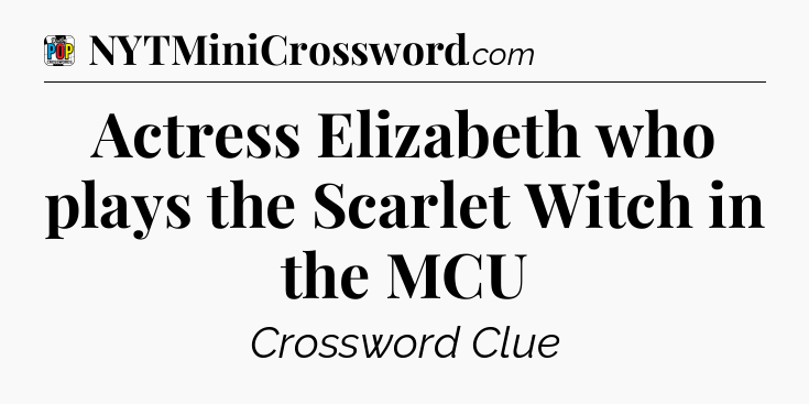 Actress Elizabeth who plays the Scarlet Witch in the MCU Crossword Clue