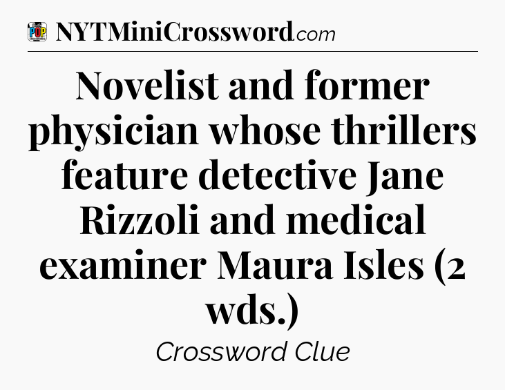 Novelist and former physician whose thrillers feature detective Jane Rizzoli and medical examiner Maura Isles (2 wds.) Crossword Clue