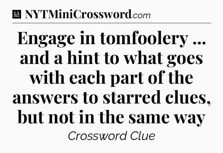 Engage in tomfoolery ... and a hint to what goes with each part of the answers to starred clues, but not in the same way - LA Times Crossword
