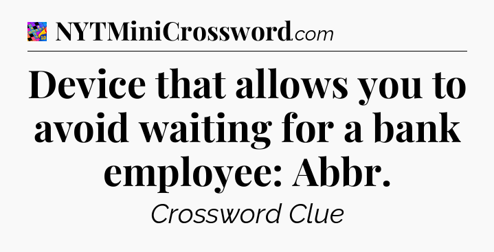 Device that allows you to avoid waiting for a bank employee: Abbr Crossword Clue