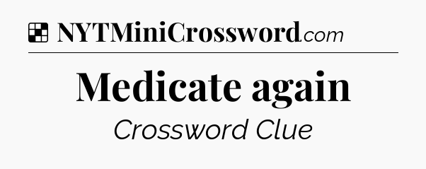 Solution: Medicate again - NYT Crossword