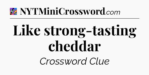 Like strong-tasting cheddar Crossword Clue