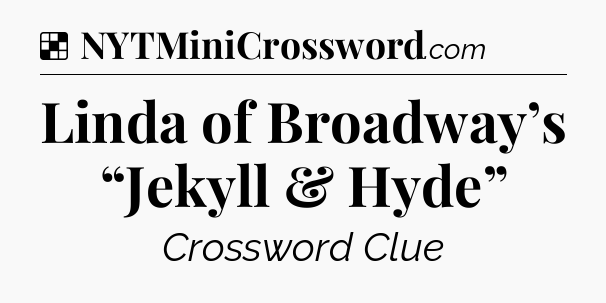 Solution: Linda of Broadway’s “Jekyll & Hyde” - NYT Crossword