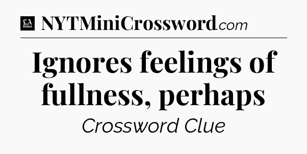 Ignores feelings of fullness, perhaps - LA Times Crossword
