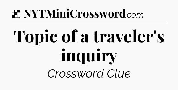 Solution: Topic of a traveler's inquiry - NYT Crossword