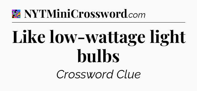 Like low-wattage light bulbs Crossword Clue