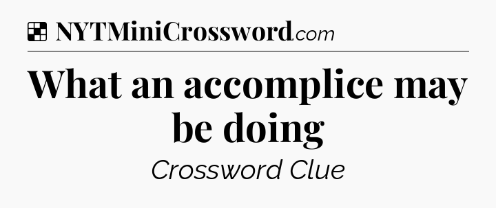 Solution: What an accomplice may be doing - NYT Crossword