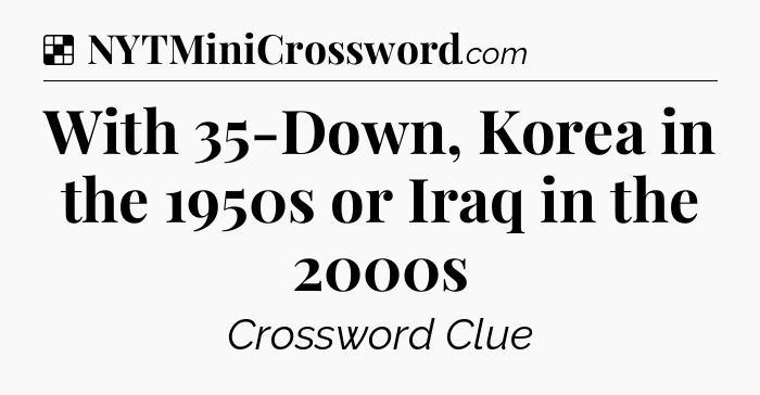 Solution: With 35-Down, Korea in the 1950s or Iraq in the 2000s - NYT Crossword
