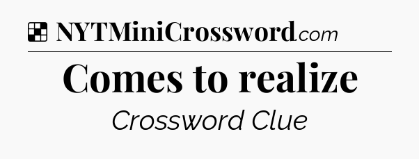 Solution: Comes to realize - NYT Crossword