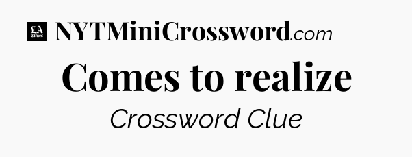 Comes to realize - LA Times Crossword