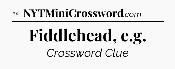 Fiddlehead, e.g - WSJ Crossword
