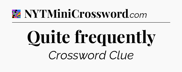Quite frequently Crossword Clue