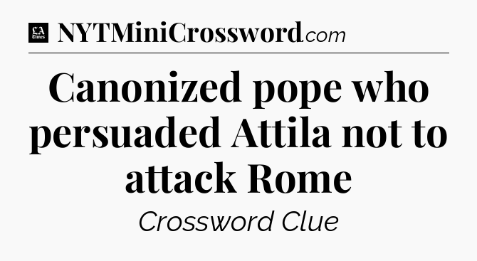 Canonized pope who persuaded Attila not to attack Rome - LA Times Crossword