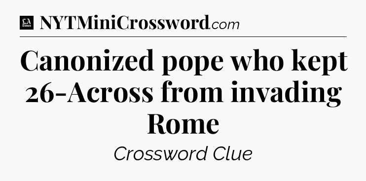 Canonized pope who kept 26-Across from invading Rome - LA Times Crossword