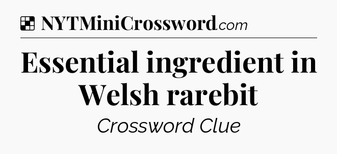 Solution: Essential ingredient in Welsh rarebit - NYT Crossword