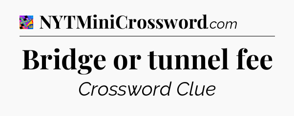 Bridge or tunnel fee Crossword Clue