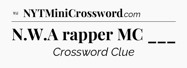 N.W.A rapper MC ___ - WSJ Crossword