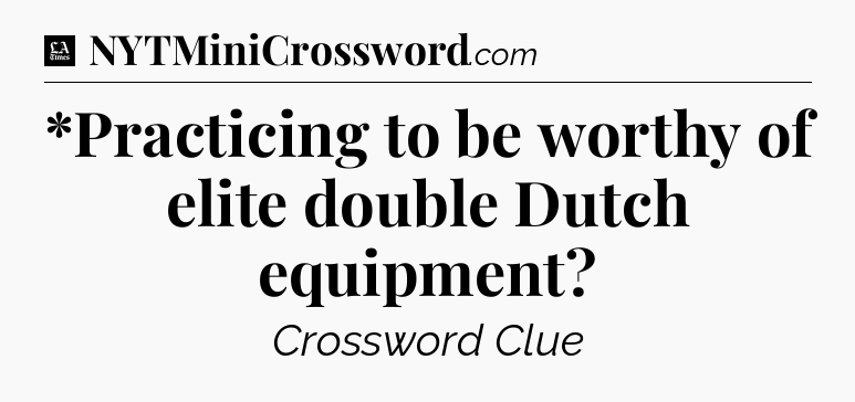 *Practicing to be worthy of elite double Dutch equipment - LA Times Crossword