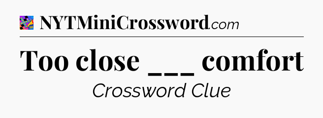 Too close ___ comfort Crossword Clue