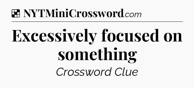 Solution: Excessively focused on something - NYT Crossword