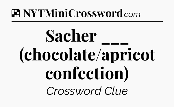 Solution: Sacher ___ (chocolate/apricot confection) - NYT Crossword