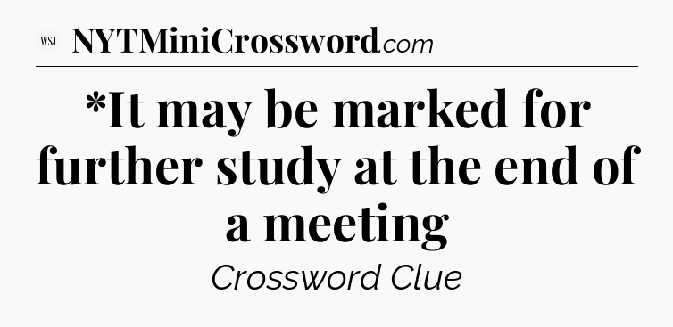 *It may be marked for further study at the end of a meeting - WSJ Crossword