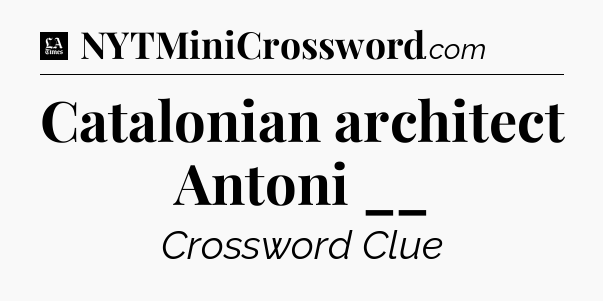 Catalonian architect Antoni __ - LA Times Crossword