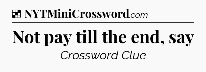 Solution: Not pay till the end, say - NYT Crossword