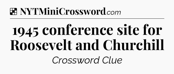 Solution: 1945 conference site for Roosevelt and Churchill - NYT Crossword