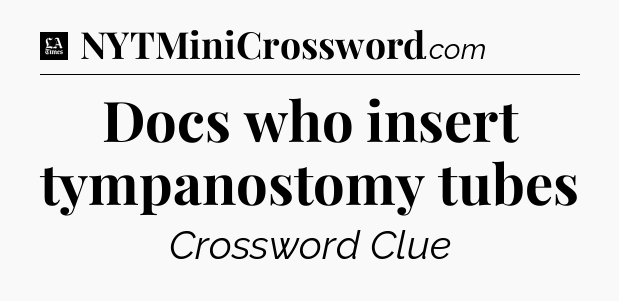 Docs who insert tympanostomy tubes - LA Times Crossword