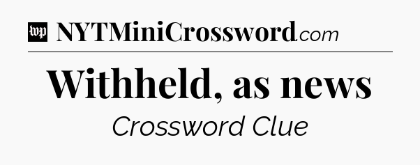 Withheld, as news Crossword Clue