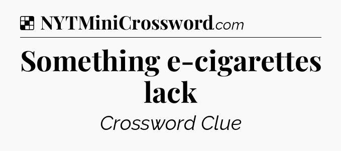 Solution: Something e-cigarettes lack - NYT Crossword