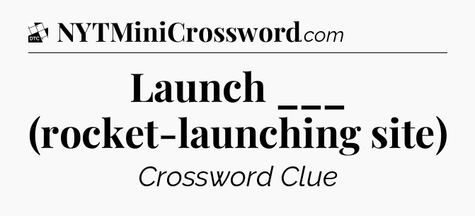 Launch ___ (rocket-launching site) - Daily Themed Classic Crossword