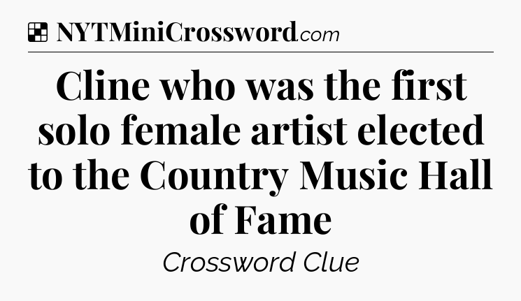 Solution: Cline who was the first solo female artist elected to the Country Music Hall of Fame - NYT Crossword