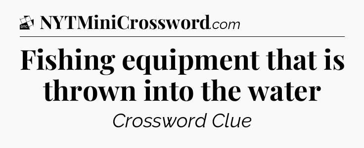 Fishing equipment that is thrown into the water - Daily Themed Classic Crossword