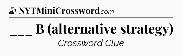 ___ B (alternative strategy) - Daily Themed Classic Crossword