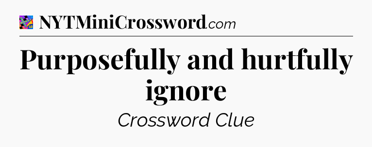 Purposefully and hurtfully ignore Crossword Clue