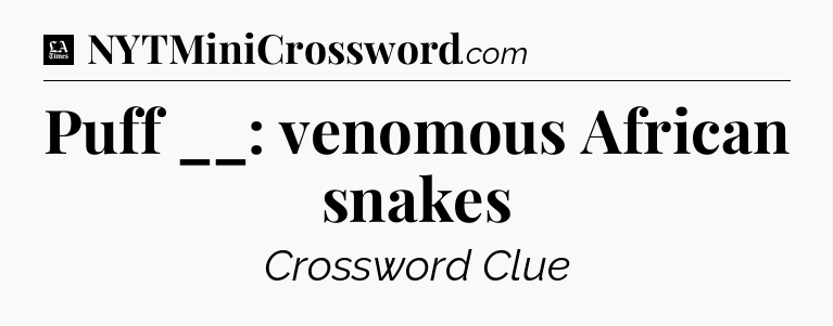 Puff __: venomous African snakes - LA Times Crossword