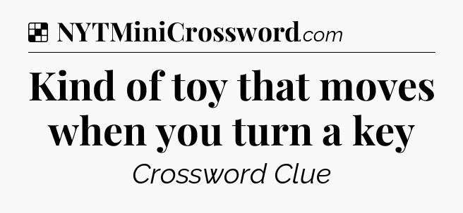 Solution: Kind of toy that moves when you turn a key - NYT Crossword