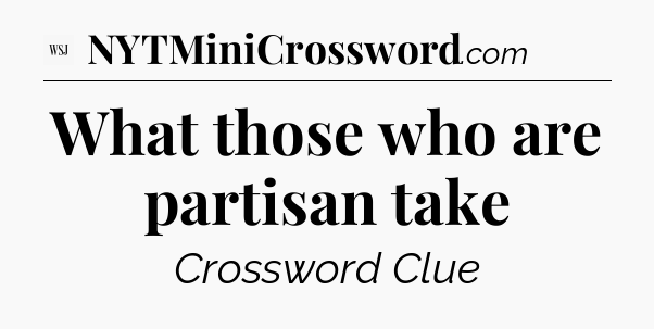 What those who are partisan take - WSJ Crossword