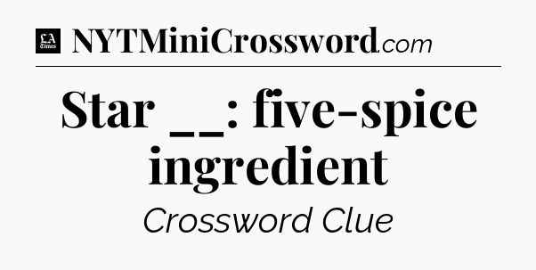 Star __: five-spice ingredient - LA Times Crossword
