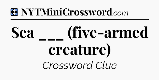 Solution: Sea ___ (five-armed creature) - NYT Mini Crossword