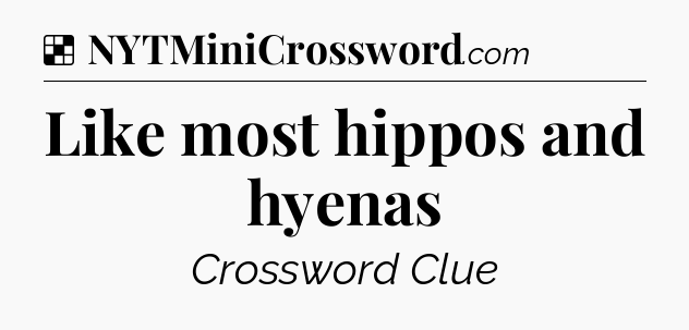 Solution: Like most hippos and hyenas - NYT Crossword
